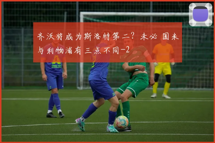齐沃将成为斯洛特第二？未必 国米与利物浦有三点不同
