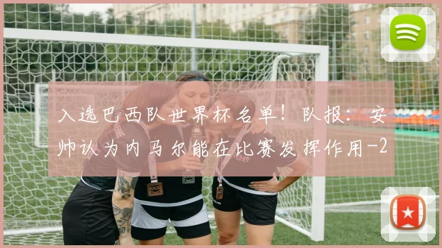 入选巴西队世界杯名单！队报：安帅认为内马尔能在比赛发挥作用