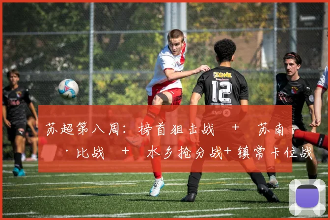 苏超第八周:榜首狙击战 + 苏南德比战 + 水乡抢分战+ 镇常卡位战,场场没有退路_网易订阅