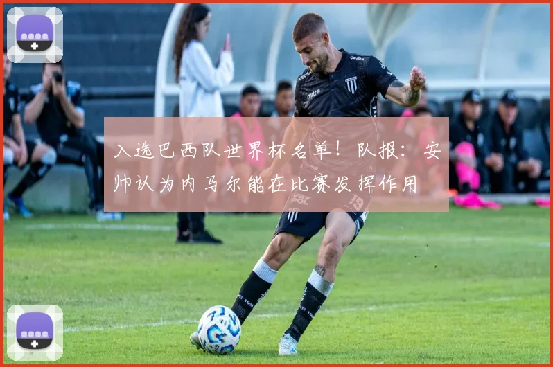 入选巴西队世界杯名单！队报：安帅认为内马尔能在比赛发挥作用