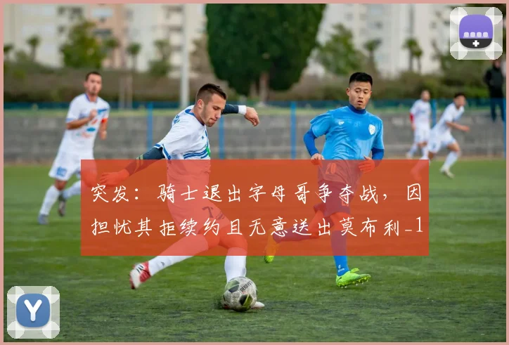 突发：骑士退出字母哥争夺战，因担忧其拒续约且无意送出莫布利_1