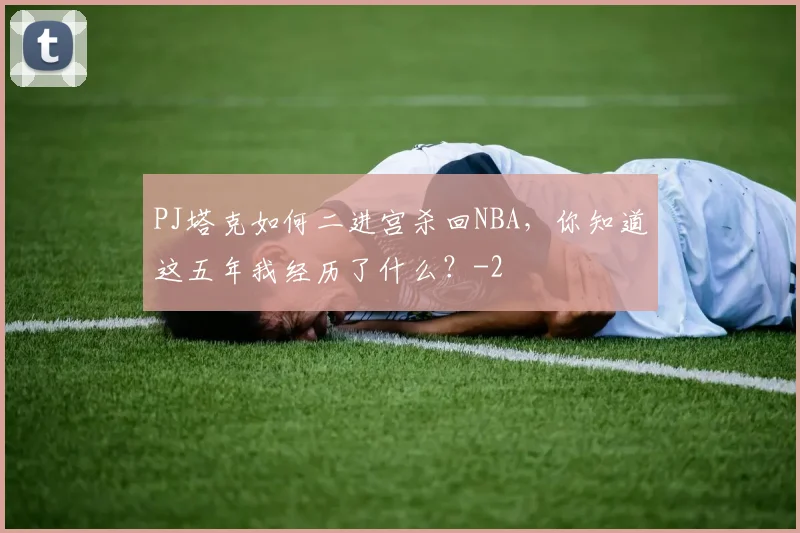 PJ塔克如何二进宫杀回NBA，你知道这五年我经历了什么？