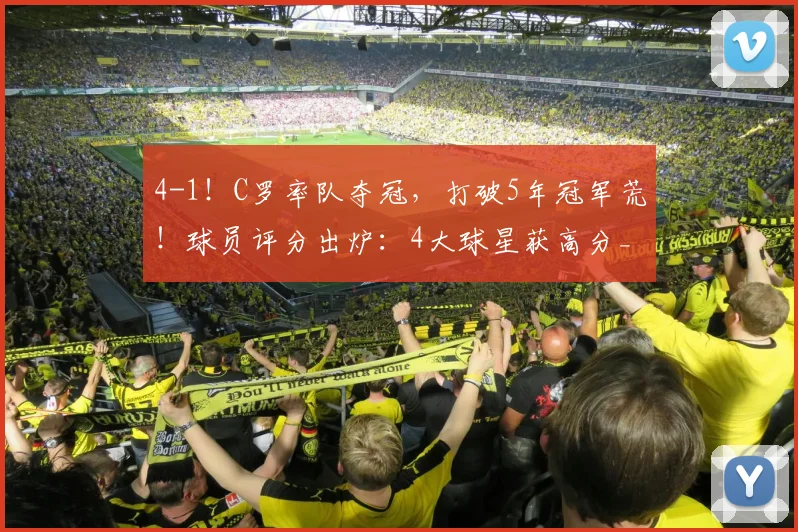 4-1！C罗率队夺冠，打破5年冠军荒！球员评分出炉：4大球星获高分_1