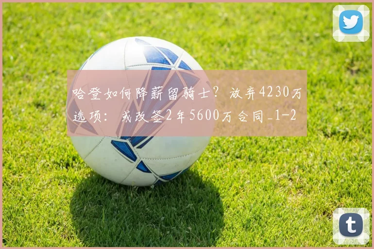 哈登如何降薪留骑士？放弃4230万选项：或改签2年5600万合同_1