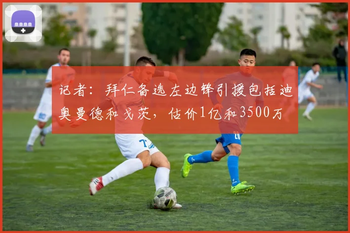记者：拜仁备选左边锋引援包括迪奥曼德和戈茨，估价1亿和3500万