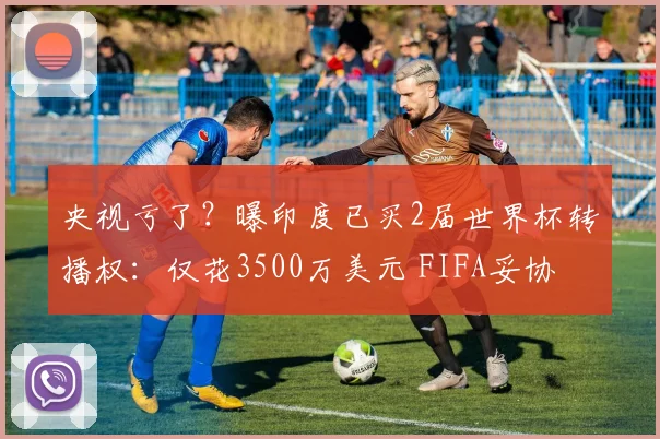 央视亏了？曝印度已买2届世界杯转播权：仅花3500万美元 FIFA妥协