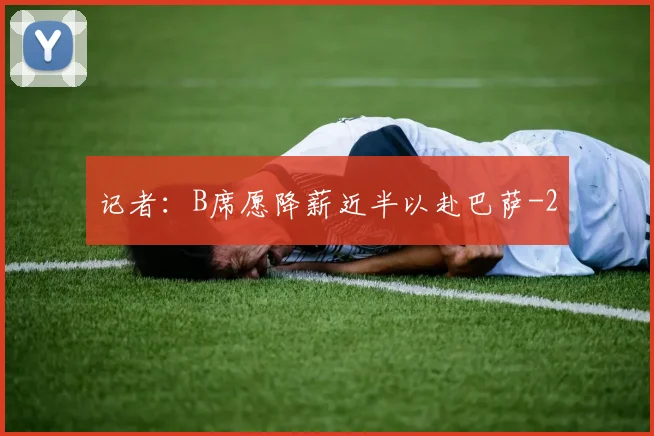 记者：B席愿降薪近半以赴巴萨
