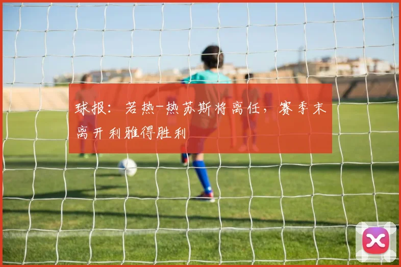 球报：若热-热苏斯将离任，赛季末离开利雅得胜利