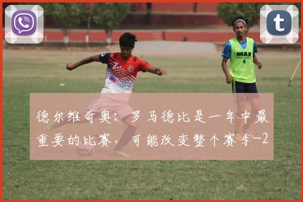 德尔维奇奥:罗马德比是一年中最重要的比赛,可能改变整个赛季