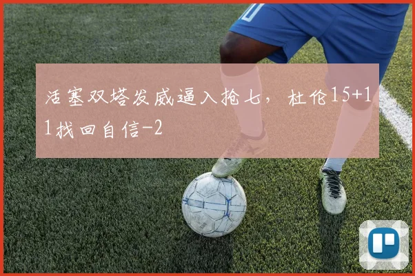 活塞双塔发威逼入抢七,杜伦15+11找回自信