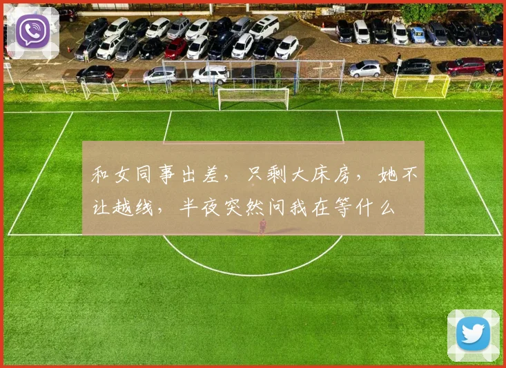 和女同事出差，只剩大床房，她不让越线，半夜突然问我在等什么