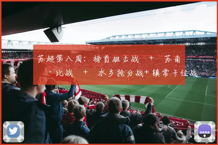 苏超第八周：榜首狙击战 + 苏南德比战 + 水乡抢分战+ 镇常卡位战，场场没有退路_网易订阅