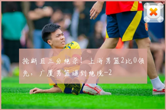 抢断且三分绝杀!上海男篮2比0领先,广厦男篮逼到绝境