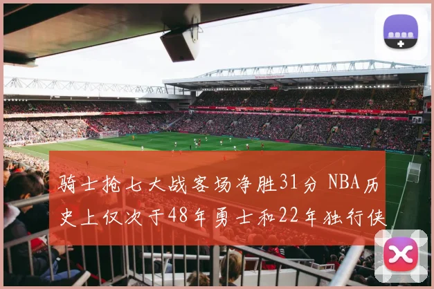 骑士抢七大战客场净胜31分 NBA历史上仅次于48年勇士和22年独行侠