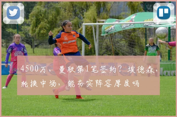 4500万，曼联第1笔签约？埃德森，轮换中场，能夯实阵容厚度吗