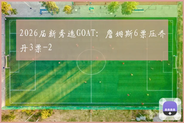 2026届新秀选GOAT：詹姆斯6票压乔丹3票