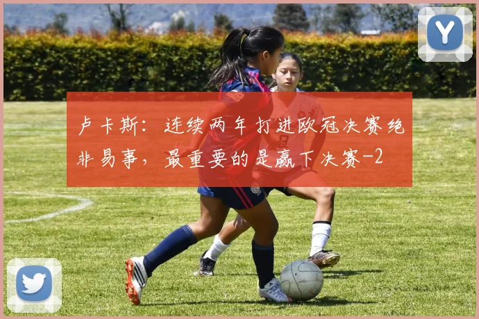 卢卡斯:连续两年打进欧冠决赛绝非易事,最重要的是赢下决赛