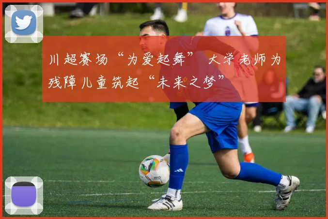 川超赛场“为爱起舞” 大学老师为残障儿童筑起“未来之梦”