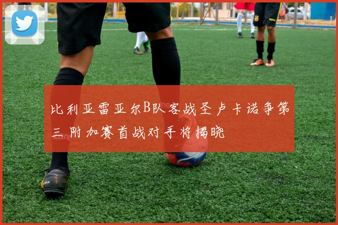 比利亚雷亚尔B队客战圣卢卡诺争第三 附加赛首战对手将揭晓