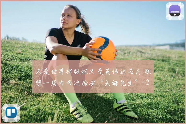 又是世界杯版权又是英伟达芯片 联想一周内两次扮演“关键先生”
