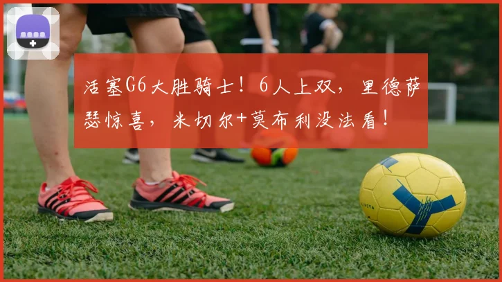 活塞G6大胜骑士！6人上双，里德萨瑟惊喜，米切尔+莫布利没法看！