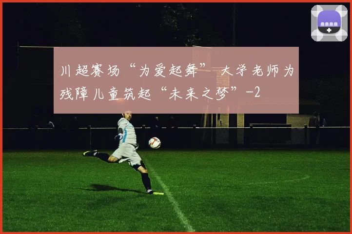 川超赛场“为爱起舞” 大学老师为残障儿童筑起“未来之梦”