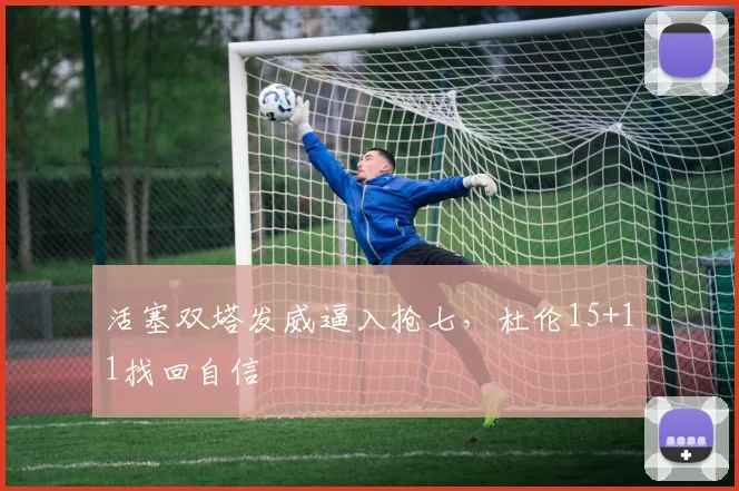 活塞双塔发威逼入抢七，杜伦15+11找回自信