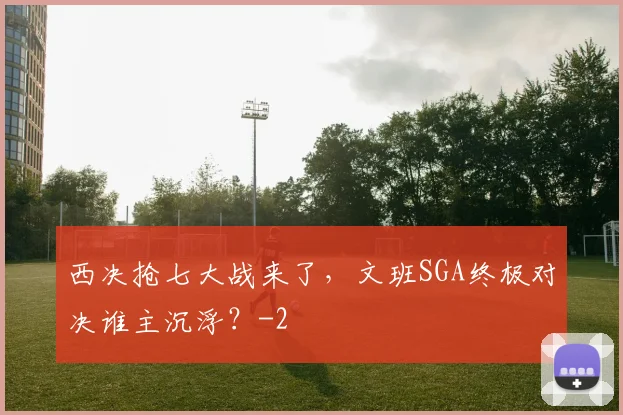 西决抢七大战来了,文班SGA终极对决谁主沉浮?