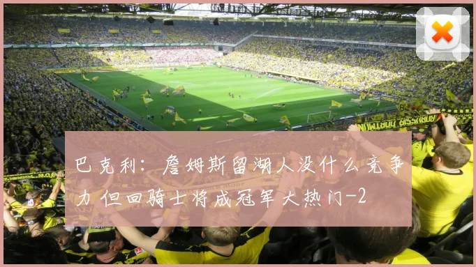 巴克利:詹姆斯留湖人没什么竞争力 但回骑士将成冠军大热门