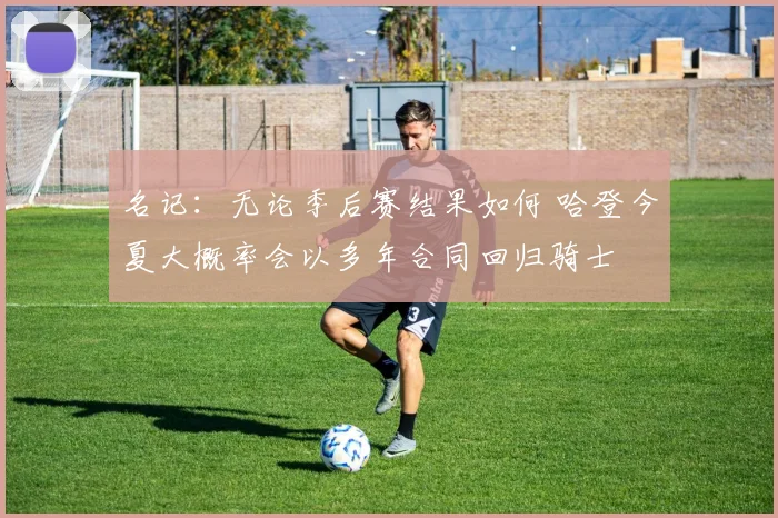 名记：无论季后赛结果如何 哈登今夏大概率会以多年合同回归骑士