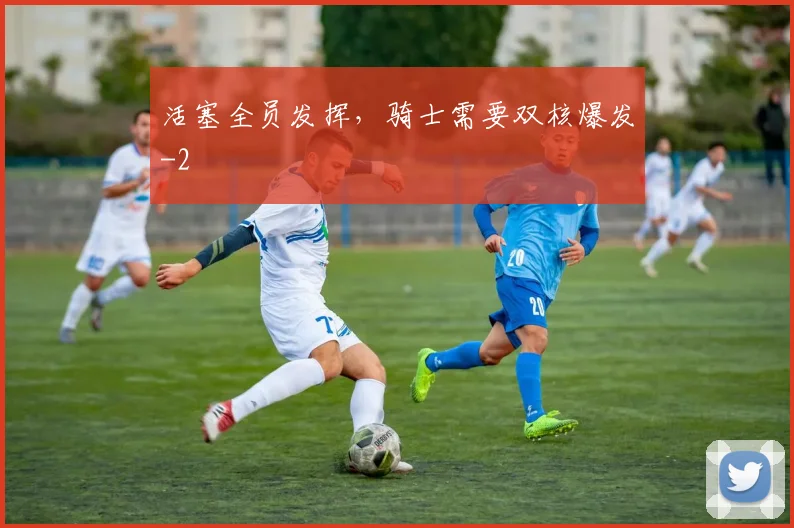 活塞全员发挥,骑士需要双核爆发
