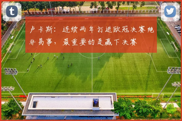 卢卡斯：连续两年打进欧冠决赛绝非易事，最重要的是赢下决赛