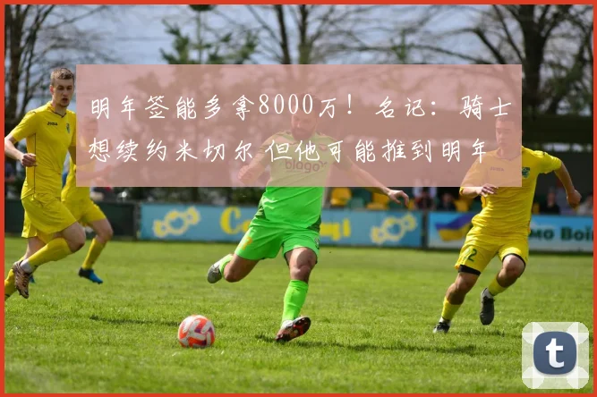 明年签能多拿8000万！名记：骑士想续约米切尔 但他可能推到明年