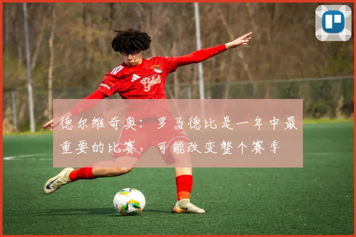德尔维奇奥：罗马德比是一年中最重要的比赛，可能改变整个赛季