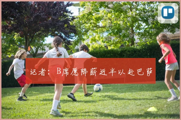 记者：B席愿降薪近半以赴巴萨