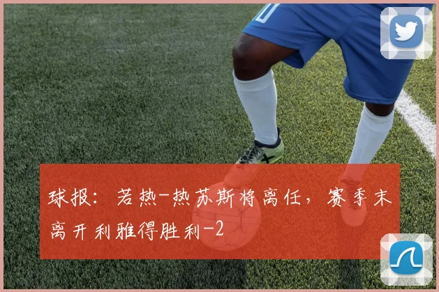 球报：若热-热苏斯将离任，赛季末离开利雅得胜利