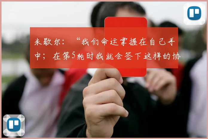 米歇尔：“我们命运掌握在自己手中；在第5轮时我就会签下这样的协议”