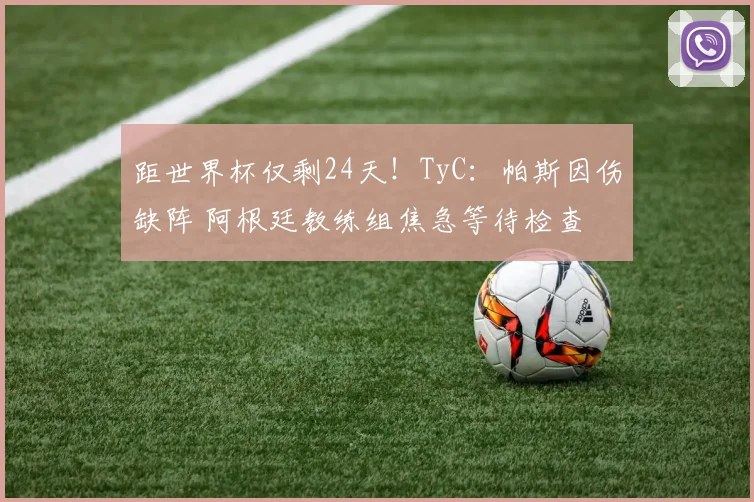 距世界杯仅剩24天！TyC：帕斯因伤缺阵 阿根廷教练组焦急等待检查