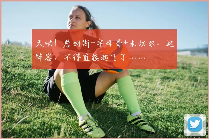 天呐！詹姆斯+字母哥+米切尔，这阵容，不得直接起飞了……