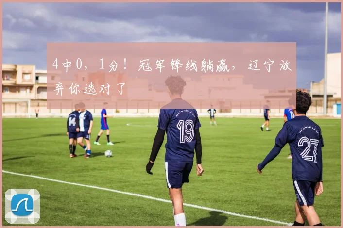 4中0，1分！冠军锋线躺赢，辽宁放弃你选对了