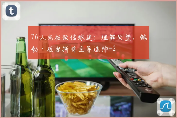 76人老板致信球迷：理解失望，鲍勃·迈尔斯将主导选帅
