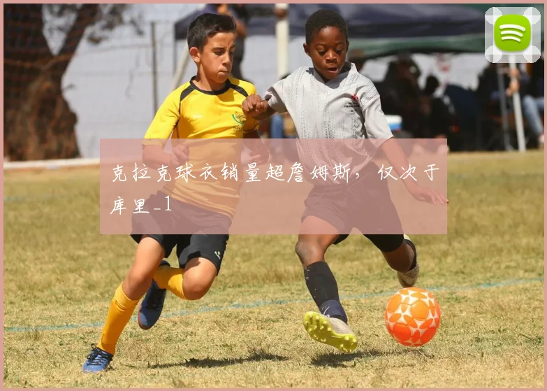 克拉克球衣销量超詹姆斯，仅次于库里_1