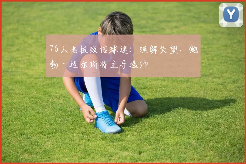 76人老板致信球迷：理解失望，鲍勃·迈尔斯将主导选帅