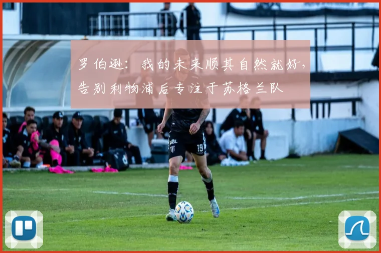 罗伯逊：我的未来顺其自然就好，告别利物浦后专注于苏格兰队