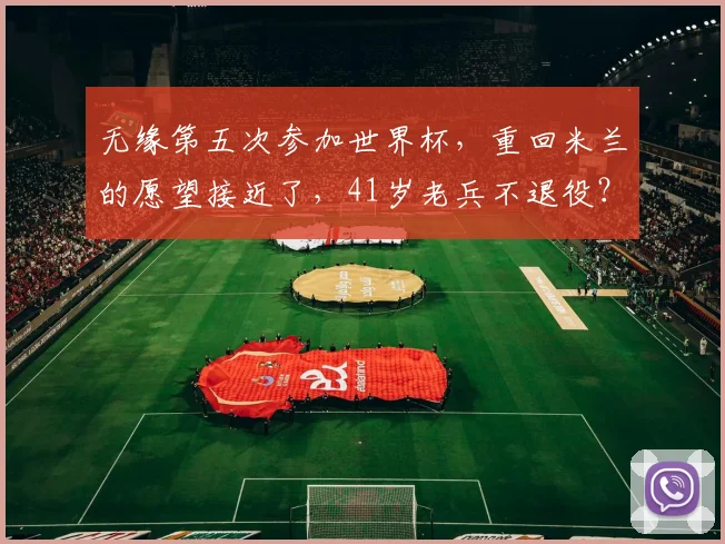 无缘第五次参加世界杯，重回米兰的愿望接近了，41岁老兵不退役？