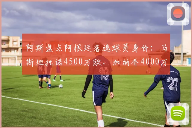 阿斯盘点阿根廷落选球员身价:马斯坦托诺4500万欧,加纳乔4000万