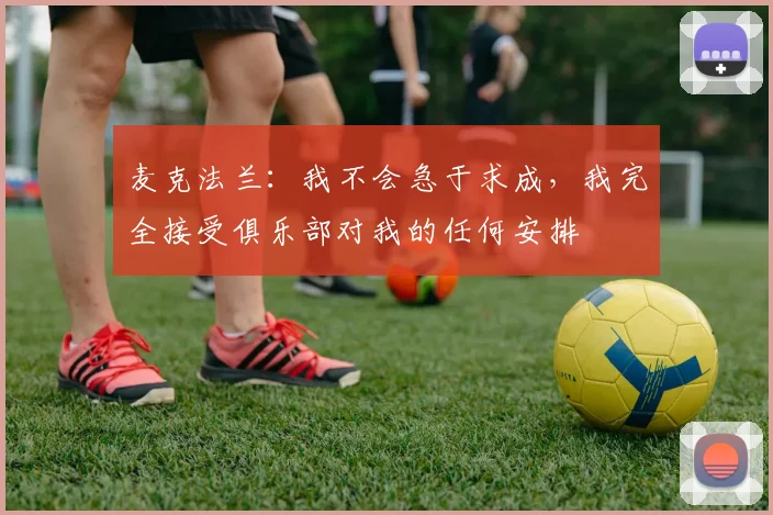 麦克法兰：我不会急于求成，我完全接受俱乐部对我的任何安排