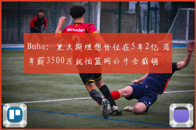 Buha：里夫斯理想价位在5年2亿 若年薪3500万就怕篮网公牛会截胡