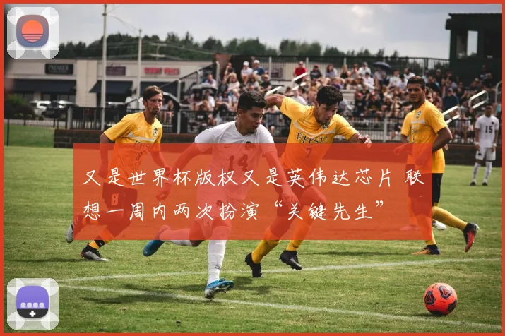 又是世界杯版权又是英伟达芯片 联想一周内两次扮演“关键先生”