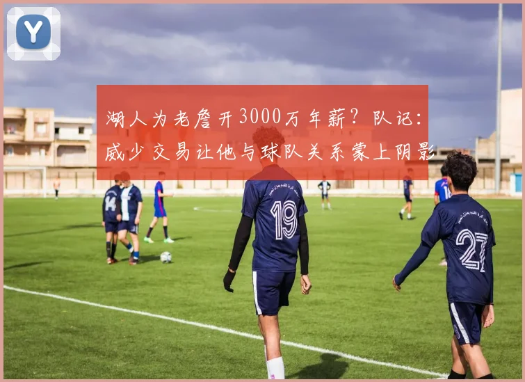 湖人为老詹开3000万年薪？队记：威少交易让他与球队关系蒙上阴影